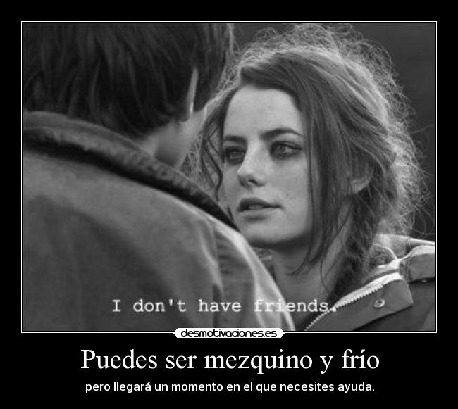 Puedes ser mezquino y frío - pero llegará un momento en el que necesites ayuda.