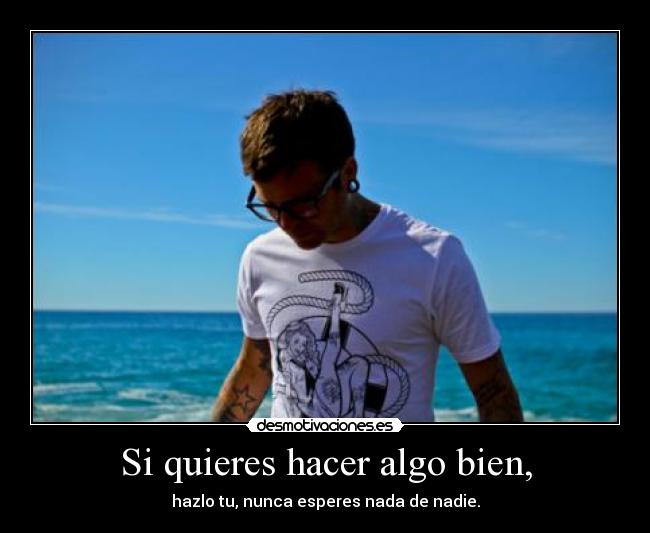Si quieres hacer algo bien, - hazlo tu, nunca esperes nada de nadie.