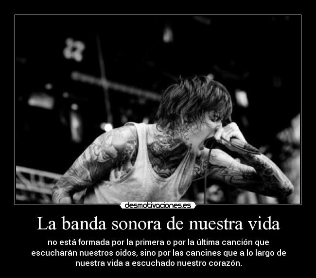 La banda sonora de nuestra vida - no está formada por la primera o por la última canción que
escucharán nuestros oidos, sino por las cancines que a lo largo de
nuestra vida a escuchado nuestro corazón.