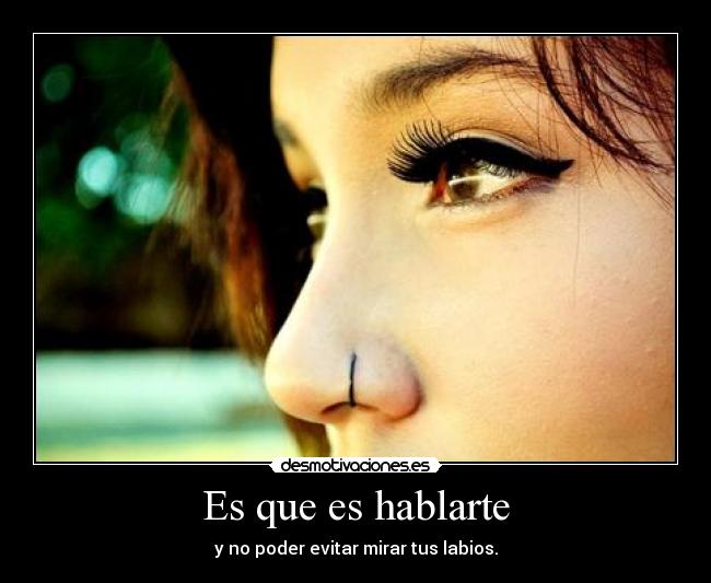 Es que es hablarte - y no poder evitar mirar tus labios.