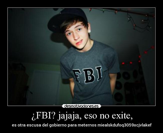 ¿FBI? jajaja, eso no exite, - es otra escusa del gobierno para meternos miealskdufoq3059xcjvlakef