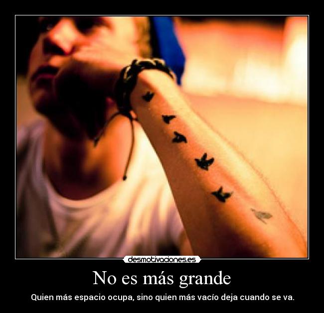 No es más grande - Quien más espacio ocupa, sino quien más vacío deja cuando se va.