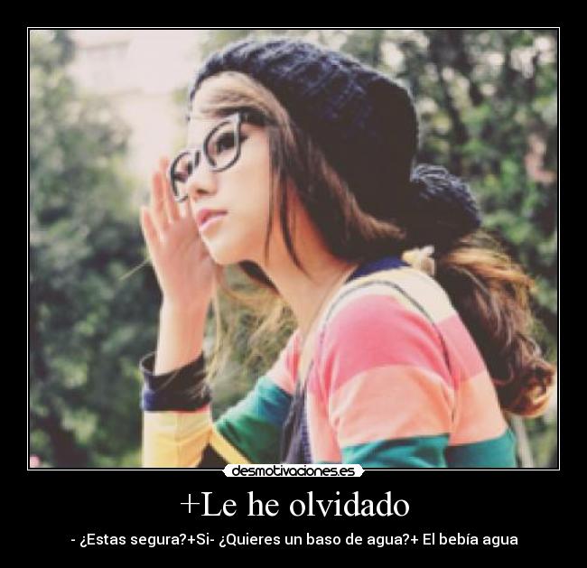 +Le he olvidado - - ¿Estas segura?+Si- ¿Quieres un baso de agua?+ El bebía agua