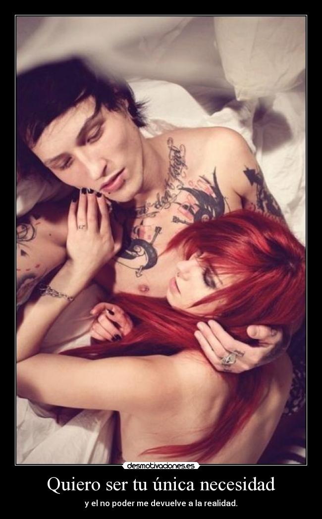 Quiero ser tu única necesidad - y el no poder me devuelve a la realidad.