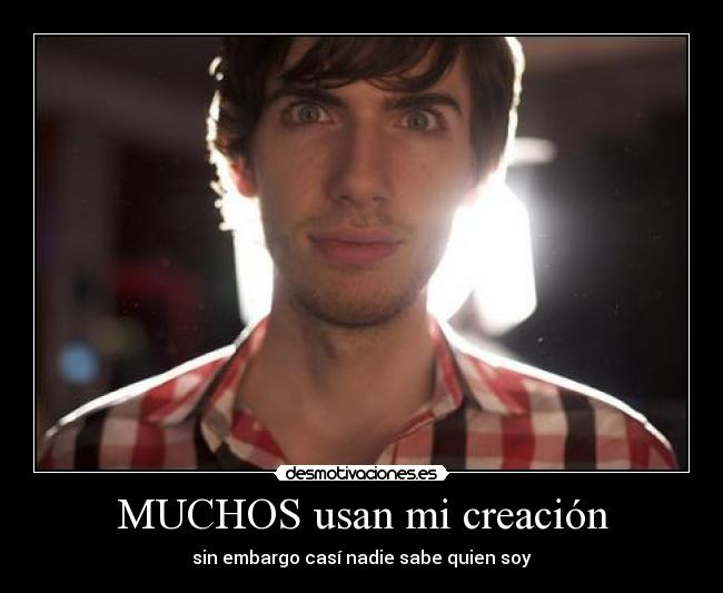 MUCHOS usan mi creación - sin embargo casí nadie sabe quien soy