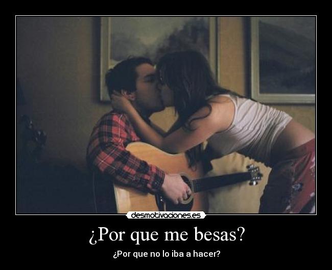 ¿Por que me besas? - ¿Por que no lo iba a hacer?