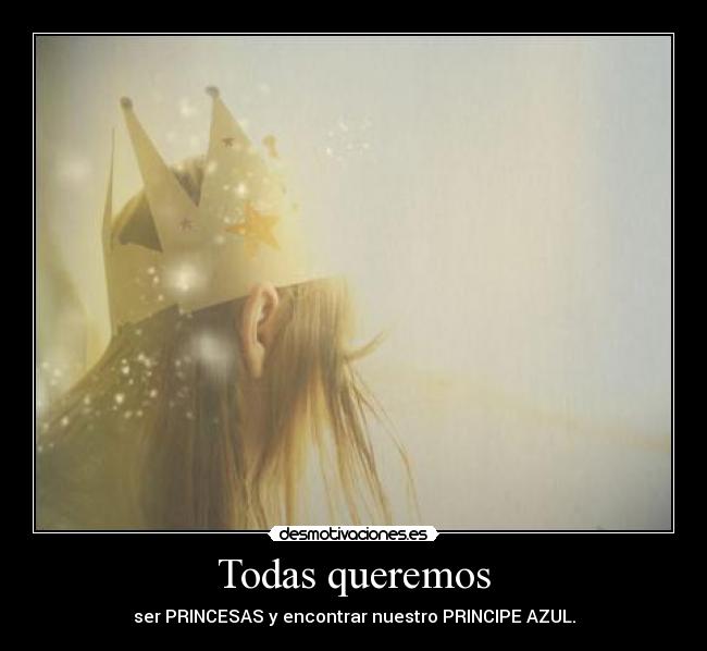 Todas queremos - ser PRINCESAS y encontrar nuestro PRINCIPE AZUL.