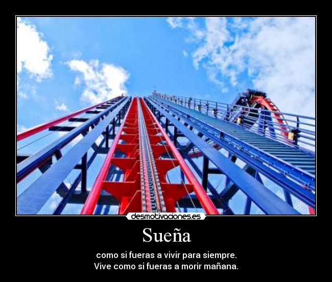 Sueña - como si fueras a vivir para siempre.
Vive como si fueras a morir mañana.