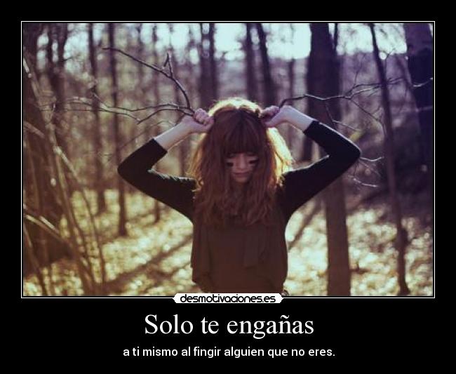 Solo te engañas - a ti mismo al fingir alguien que no eres.