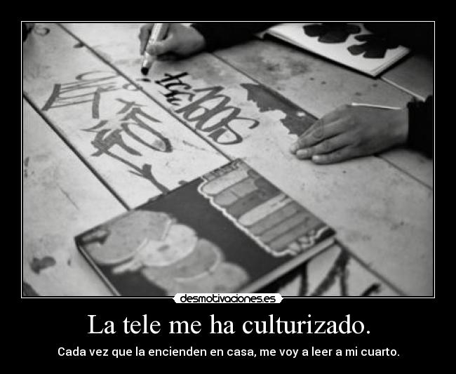 La tele me ha culturizado. - Cada vez que la encienden en casa, me voy a leer a mi cuarto.