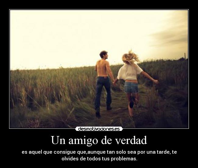 Un amigo de verdad - es aquel que consigue que,aunque tan solo sea por una tarde, te
olvides de todos tus problemas.