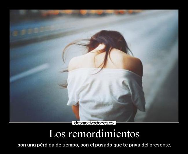 Los remordimientos - son una pérdida de tiempo, son el pasado que te priva del presente.