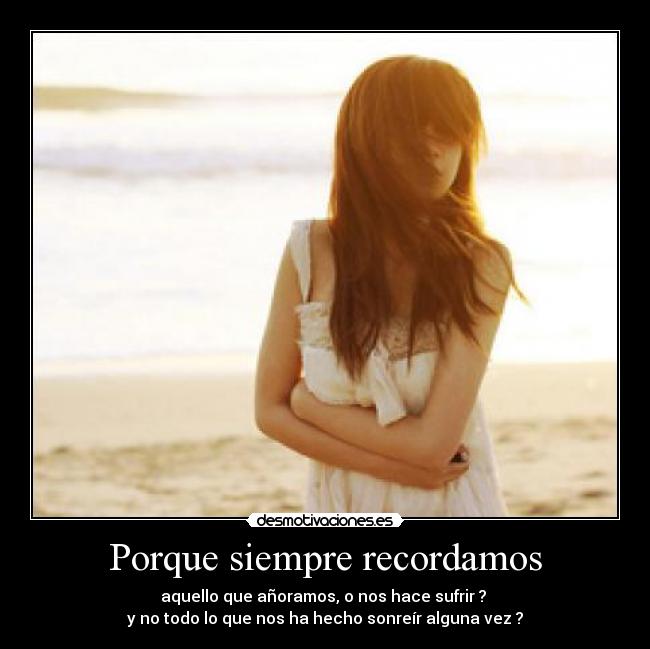 Porque siempre recordamos - aquello que añoramos, o nos hace sufrir ? 
y no todo lo que nos ha hecho sonreír alguna vez ?