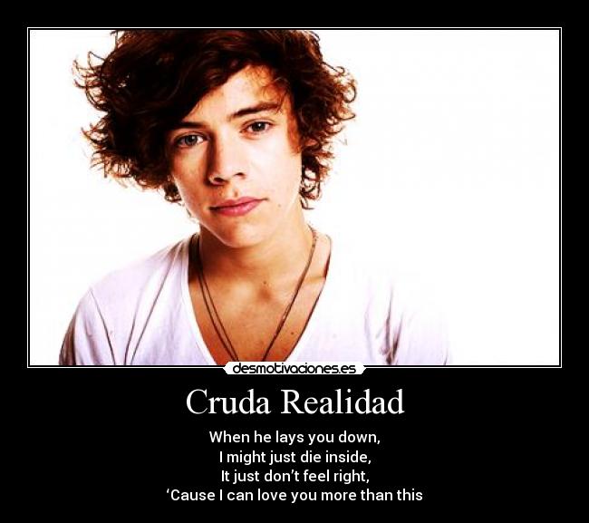 Cruda Realidad - When he lays you down,
I might just die inside,
It just don’t feel right,
‘Cause I can love you more than this