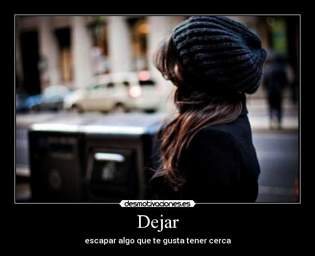Dejar - escapar algo que te gusta tener cerca