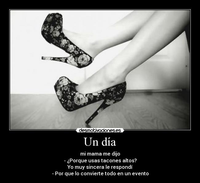 Un día - mi mama me dijo
- ¿Porque usas tacones altos?
Yo muy sincera le respondí
- Por que lo convierte todo en un evento