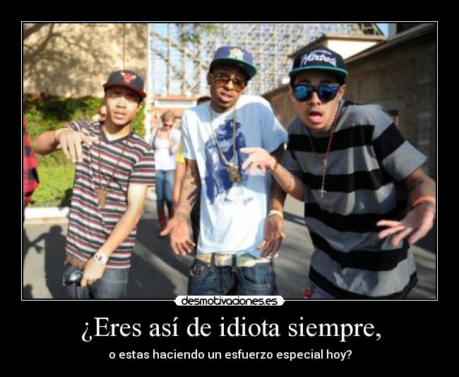 ¿Eres así de idiota siempre, - o estas haciendo un esfuerzo especial hoy?