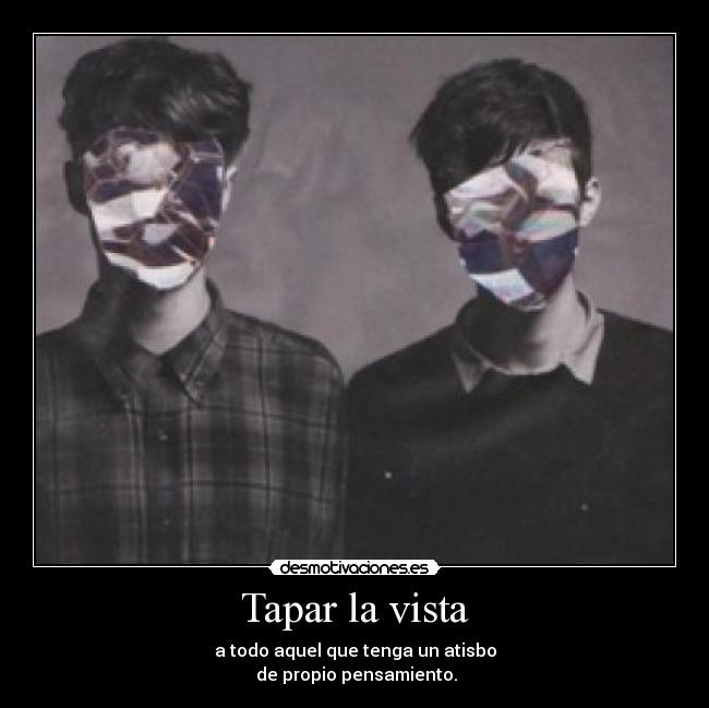 Tapar la vista - a todo aquel que tenga un atisbo
 de propio pensamiento.