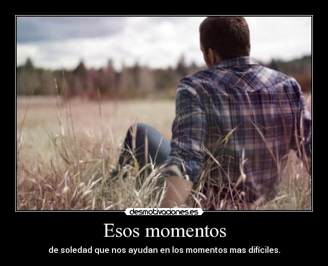 Esos momentos - de soledad que nos ayudan en los momentos mas difíciles.
