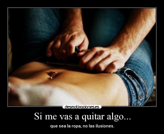 Si me vas a quitar algo... - que sea la ropa, no las ilusiones.
