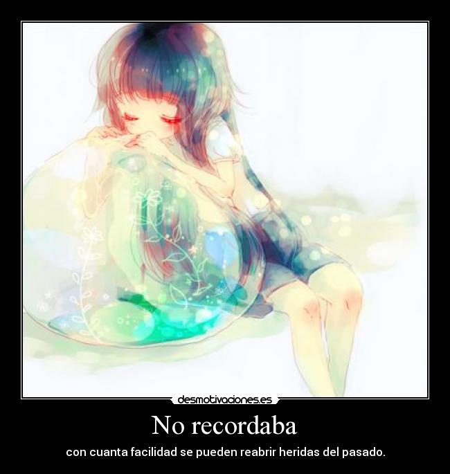 No recordaba - con cuanta facilidad se pueden reabrir heridas del pasado.