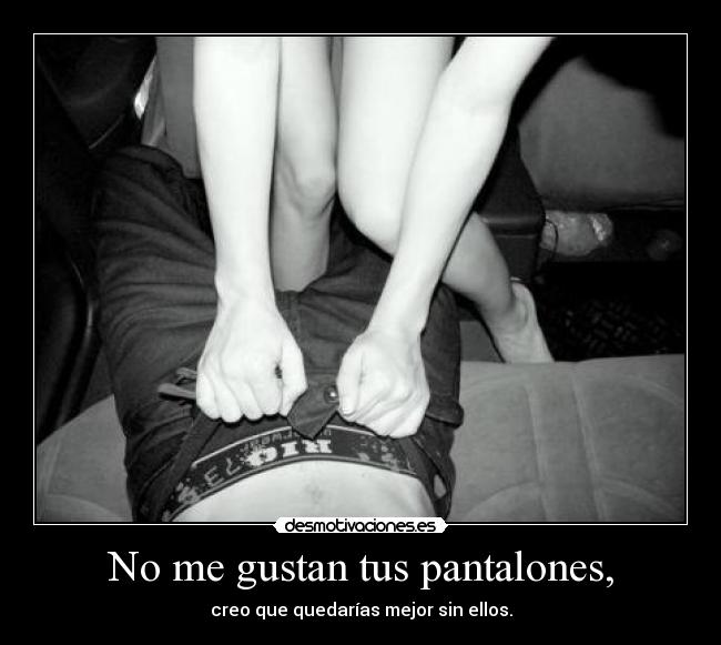 No me gustan tus pantalones, -