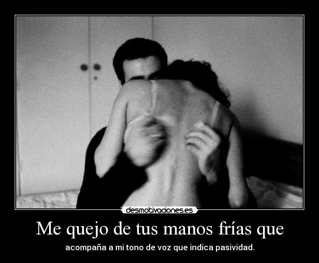 Me quejo de tus manos frías que -