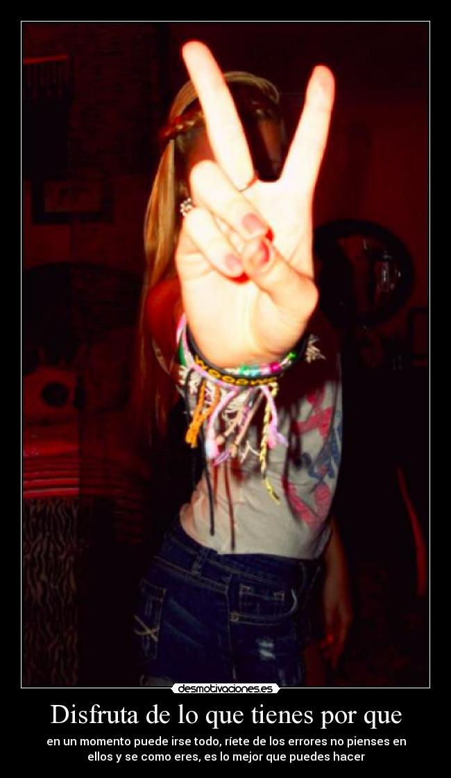 Disfruta de lo que tienes por que - 