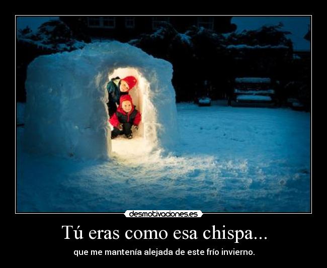 Tú eras como esa chispa... - que me mantenía alejada de este frío invierno.