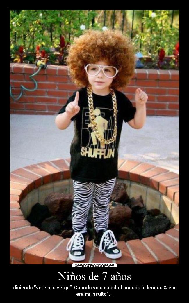 Niños de 7 años - diciendo vete a la verga  Cuando yo a su edad sacaba la lengua & ese
era mi insulto ._.