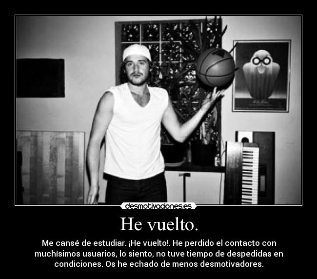 He vuelto. - Me cansé de estudiar. ¡He vuelto!. He perdido el contacto con
muchísimos usuarios, lo siento, no tuve tiempo de despedidas en
condiciones. Os he echado de menos desmotivadores.