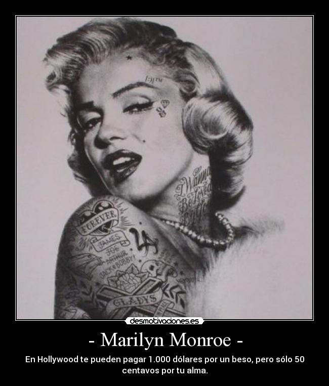 - Marilyn Monroe - - En Hollywood te pueden pagar 1.000 dólares por un beso, pero sólo 50
centavos por tu alma.