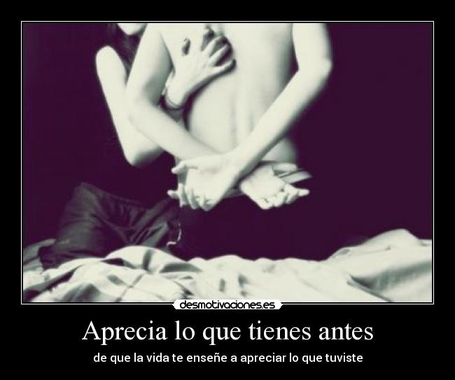 Aprecia lo que tienes antes -