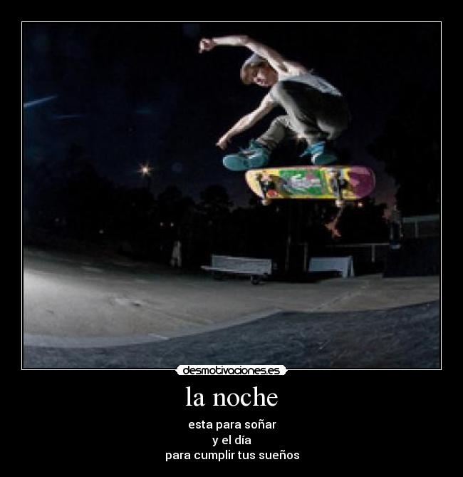 la noche - esta para soñar
y el día
para cumplir tus sueños