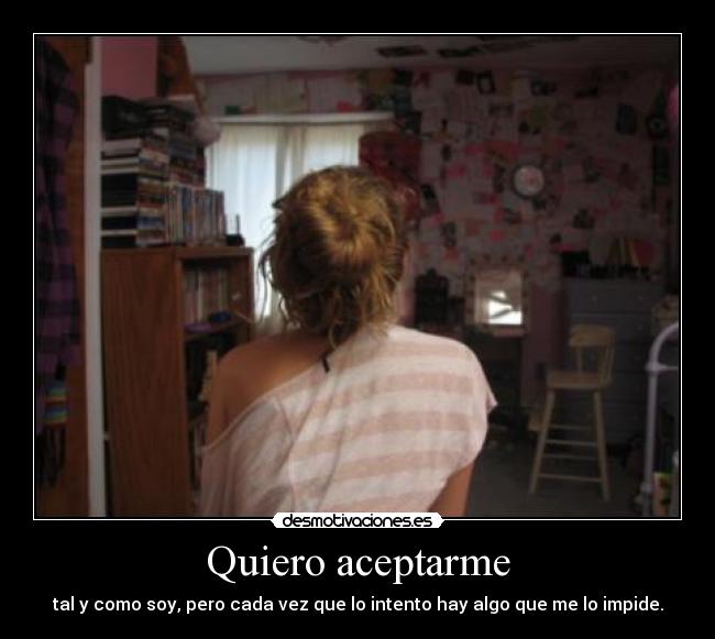 Quiero aceptarme - tal y como soy, pero cada vez que lo intento hay algo que me lo impide.