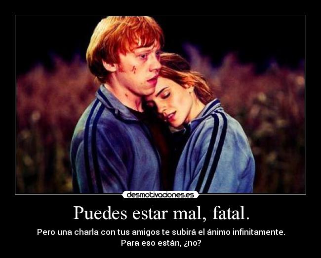Puedes estar mal, fatal. -