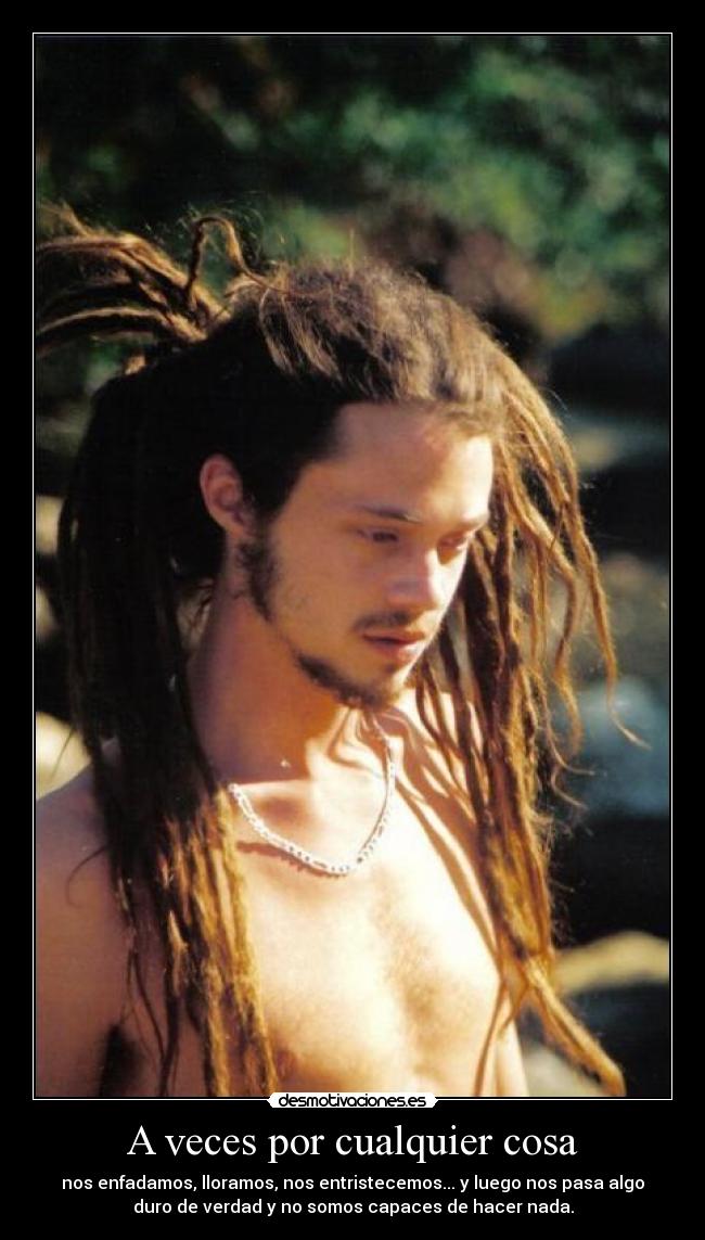 A veces por cualquier cosa - nos enfadamos, lloramos, nos entristecemos... y luego nos pasa algo
duro de verdad y no somos capaces de hacer nada.