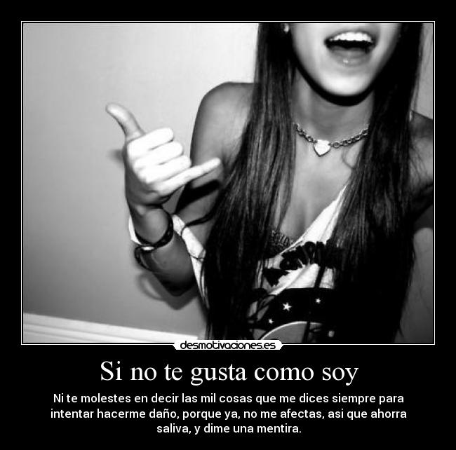 Si no te gusta como soy - Ni te molestes en decir las mil cosas que me dices siempre para
intentar hacerme daño, porque ya, no me afectas, asi que ahorra
saliva, y dime una mentira.