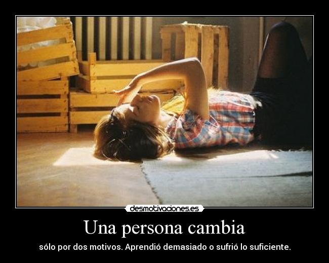 Una persona cambia - sólo por dos motivos. Aprendió demasiado o sufrió lo suficiente.
