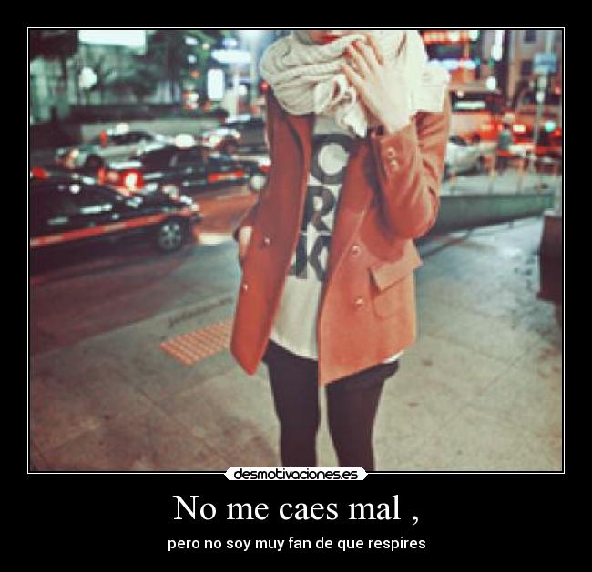 No me caes mal , - pero no soy muy fan de que respires
