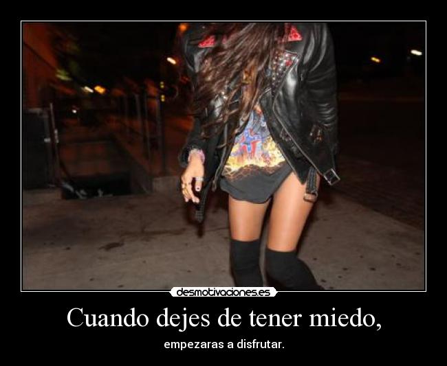 Cuando dejes de tener miedo, - empezaras a disfrutar.