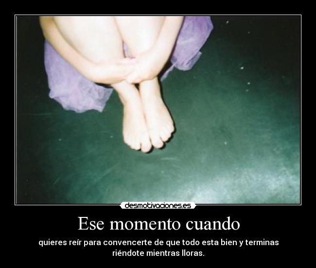 Ese momento cuando - quieres reír para convencerte de que todo esta bien y terminas
riéndote mientras lloras.