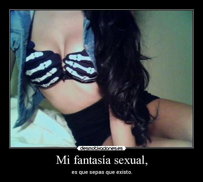 Mi fantasía sexual, - es que sepas que existo.