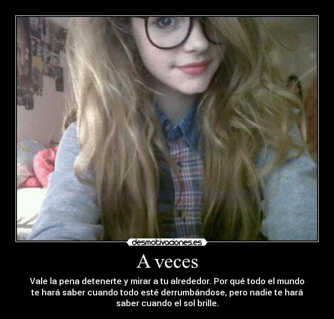 A veces - Vale la pena detenerte y mirar a tu alrededor. Por qué todo el mundo
te hará saber cuando todo esté derrumbándose, pero nadie te hará
saber cuando el sol brille.