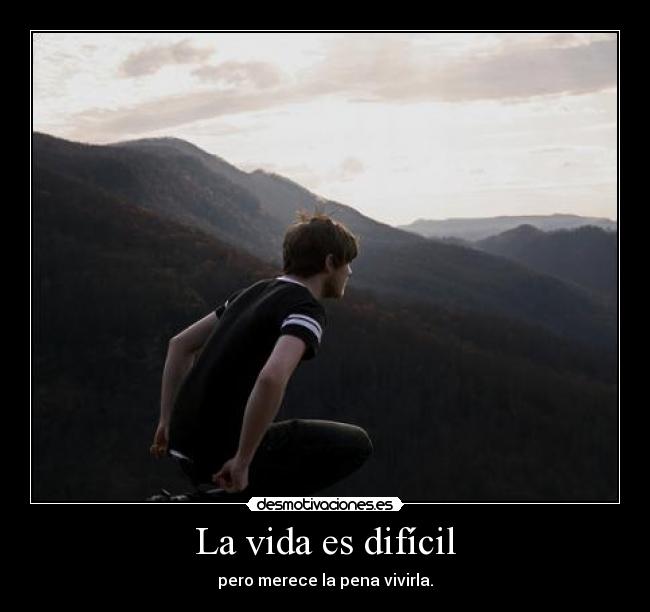 La vida es difícil - pero merece la pena vivirla.