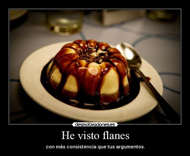 He visto flanes - con más consistencia que tus argumentos.
