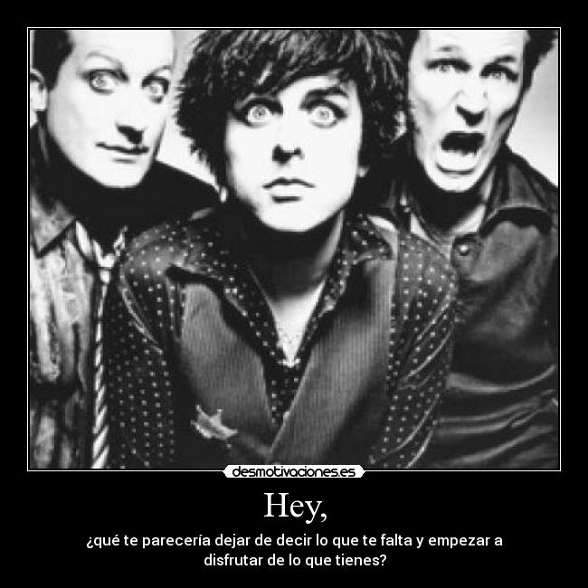 Hey, - ¿qué te parecería dejar de decir lo que te falta y empezar a disfrutar de lo que tienes?