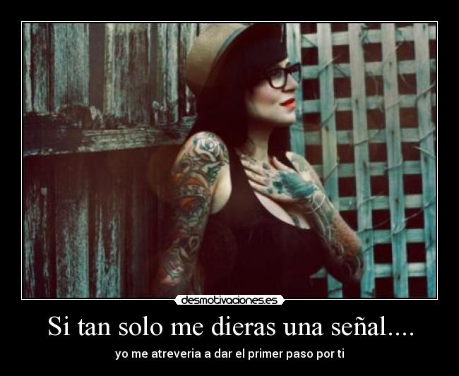 Si tan solo me dieras una señal.... - yo me atreveria a dar el primer paso por ti