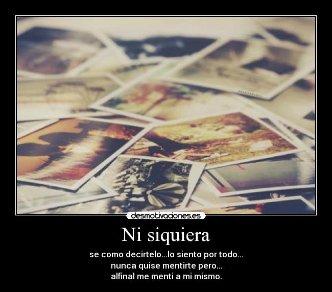Ni siquiera - se como decirtelo...lo siento por todo...
nunca quise mentirte pero...
alfinal me menti a mi mismo.