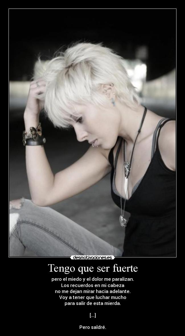Tengo que ser fuerte - pero el miedo y el dolor me paralizan.
Los recuerdos en mi cabeza
no me dejan mirar hacia adelante.
Voy a tener que luchar mucho
para salir de esta mierda.

[...]

Pero saldré.